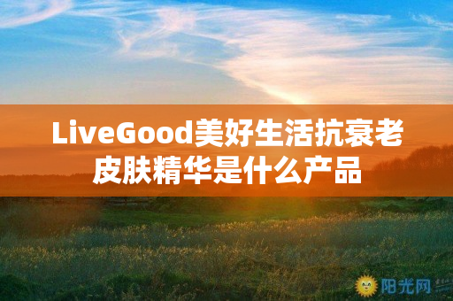 LiveGood美好生活抗衰老皮肤精华是什么产品