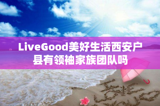 LiveGood美好生活西安户县有领袖家族团队吗