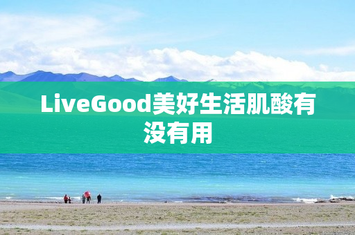 LiveGood美好生活肌酸有没有用