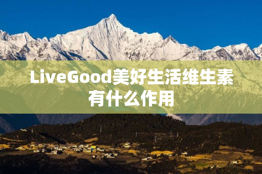 LiveGood美好生活维生素有什么作用