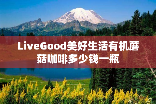 LiveGood美好生活有机蘑菇咖啡多少钱一瓶