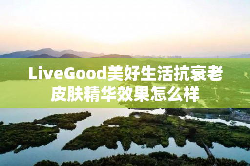 LiveGood美好生活抗衰老皮肤精华效果怎么样