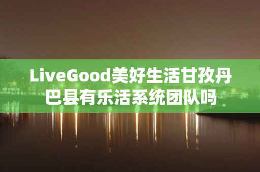 LiveGood美好生活甘孜丹巴县有乐活系统团队吗