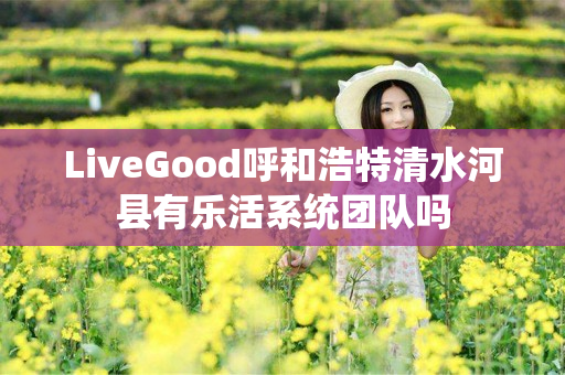 LiveGood呼和浩特清水河县有乐活系统团队吗