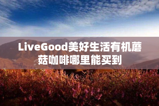 LiveGood美好生活有机蘑菇咖啡哪里能买到