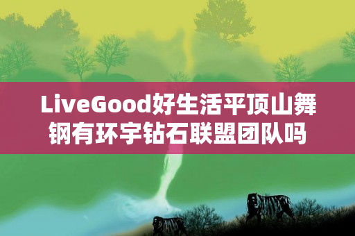 LiveGood好生活平顶山舞钢有环宇钻石联盟团队吗