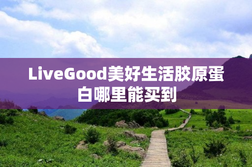 LiveGood美好生活胶原蛋白哪里能买到