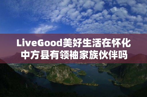 LiveGood美好生活在怀化中方县有领袖家族伙伴吗