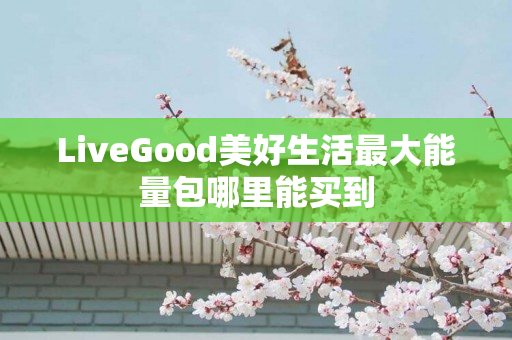 LiveGood美好生活最大能量包哪里能买到