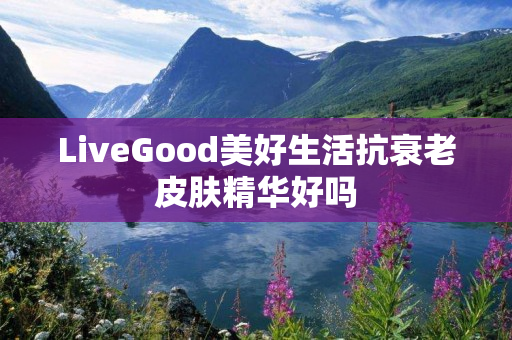 LiveGood美好生活抗衰老皮肤精华好吗