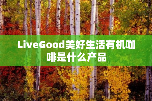 LiveGood美好生活有机咖啡是什么产品