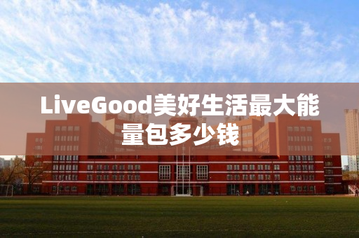 LiveGood美好生活最大能量包多少钱