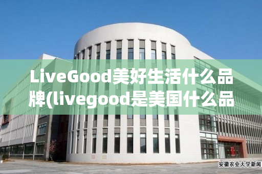 LiveGood美好生活什么品牌(livegood是美国什么品牌)