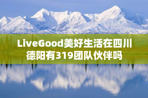 LiveGood美好生活在四川德阳有319团队伙伴吗