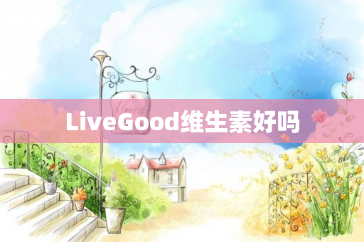 LiveGood维生素好吗