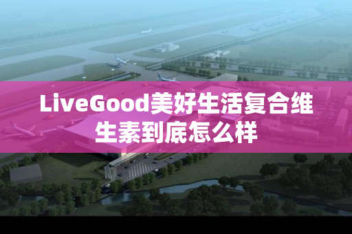 LiveGood美好生活复合维生素到底怎么样