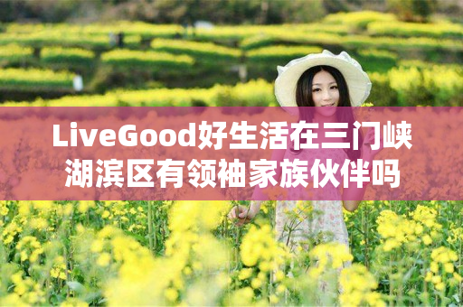 LiveGood好生活在三门峡湖滨区有领袖家族伙伴吗