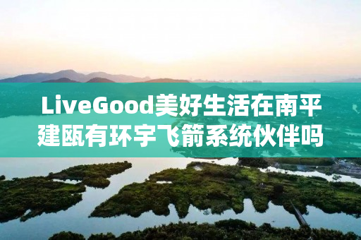 LiveGood美好生活在南平建瓯有环宇飞箭系统伙伴吗