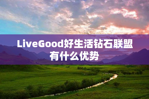 LiveGood好生活钻石联盟有什么优势