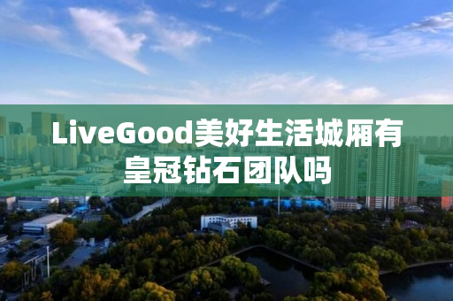 LiveGood美好生活城厢有皇冠钻石团队吗