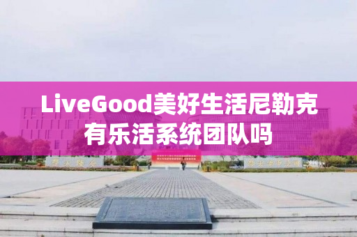 LiveGood美好生活尼勒克有乐活系统团队吗