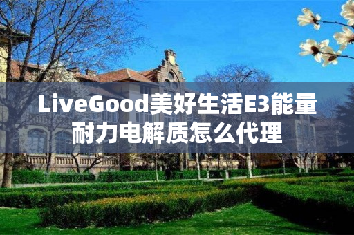 LiveGood美好生活E3能量耐力电解质怎么代理