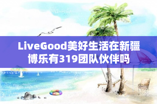 LiveGood美好生活在新疆博乐有319团队伙伴吗