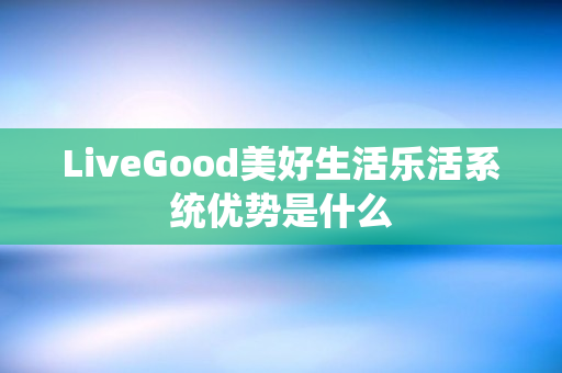 LiveGood美好生活乐活系统优势是什么