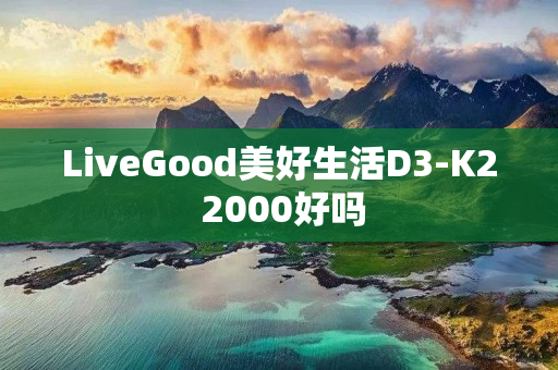 LiveGood美好生活D3-K2 2000好吗