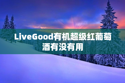 LiveGood有机超级红葡萄酒有没有用