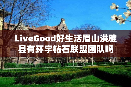 LiveGood好生活眉山洪雅县有环宇钻石联盟团队吗