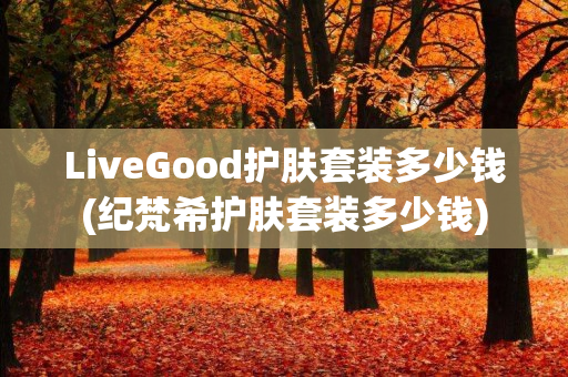 LiveGood护肤套装多少钱(纪梵希护肤套装多少钱)