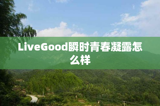 LiveGood瞬时青春凝露怎么样