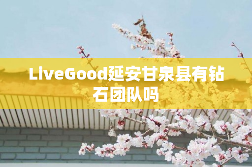 LiveGood延安甘泉县有钻石团队吗