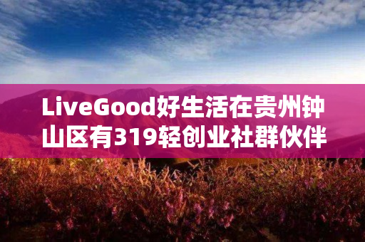 LiveGood好生活在贵州钟山区有319轻创业社群伙伴吗