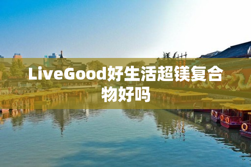 LiveGood好生活超镁复合物好吗