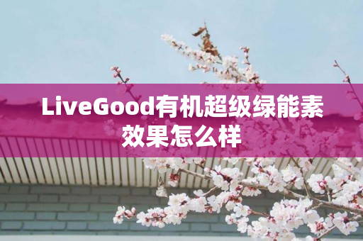 LiveGood有机超级绿能素效果怎么样