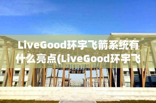 LiveGood环宇飞箭系统有什么亮点(LiveGood环宇飞箭系统)