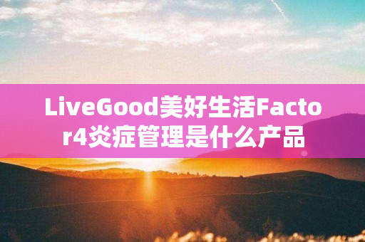 LiveGood美好生活Factor4炎症管理是什么产品