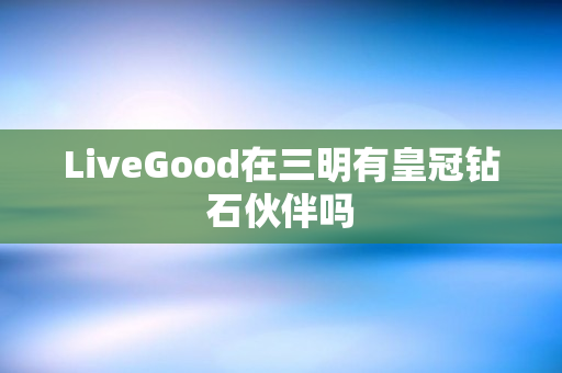 LiveGood在三明有皇冠钻石伙伴吗