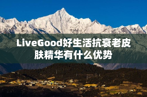 LiveGood好生活抗衰老皮肤精华有什么优势