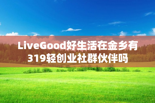 LiveGood好生活在金乡有319轻创业社群伙伴吗