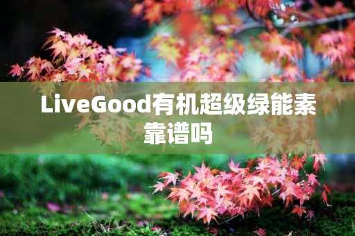 LiveGood有机超级绿能素靠谱吗