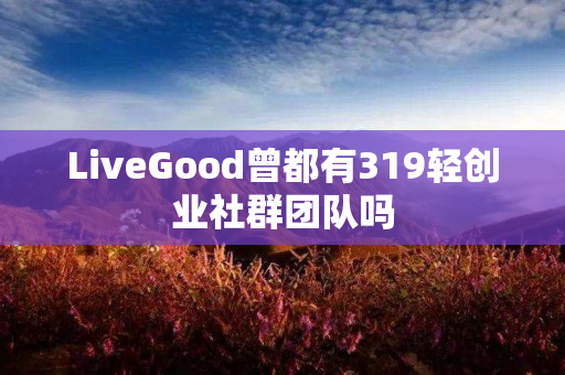 LiveGood曾都有319轻创业社群团队吗