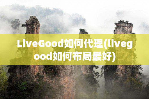 LiveGood如何代理(livegood如何布局最好)