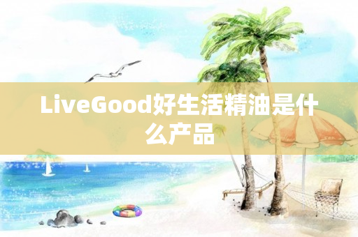 LiveGood好生活精油是什么产品