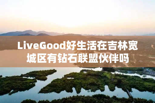 LiveGood好生活在吉林宽城区有钻石联盟伙伴吗