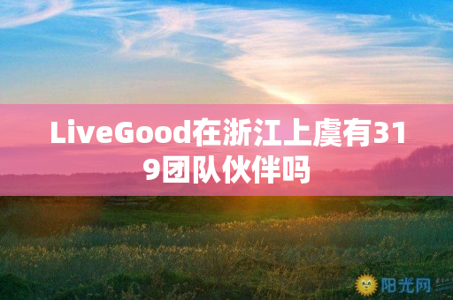 LiveGood在浙江上虞有319团队伙伴吗