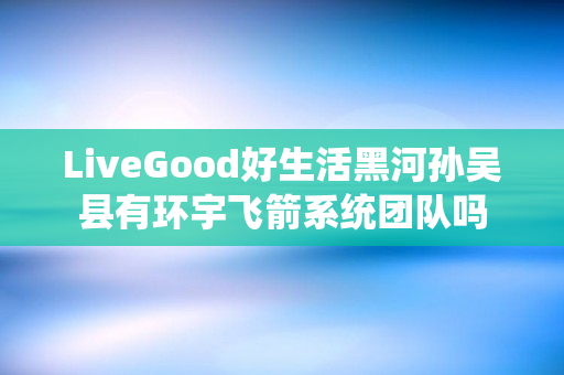 LiveGood好生活黑河孙吴县有环宇飞箭系统团队吗