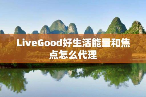 LiveGood好生活能量和焦点怎么代理